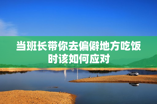 当班长带你去偏僻地方吃饭时该如何应对