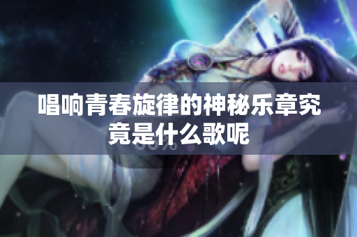 唱响青春旋律的神秘乐章究竟是什么歌呢