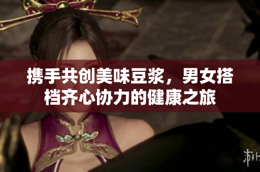 携手共创美味豆浆，男女搭档齐心协力的健康之旅