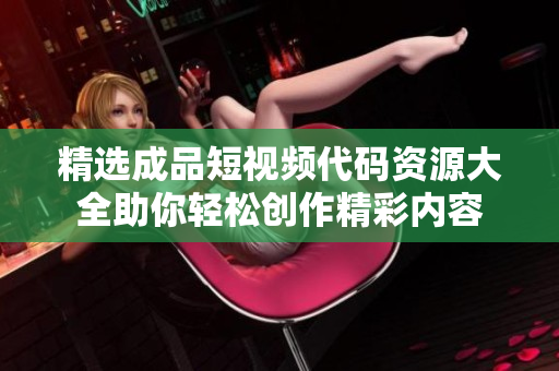精选成品短视频代码资源大全助你轻松创作精彩内容