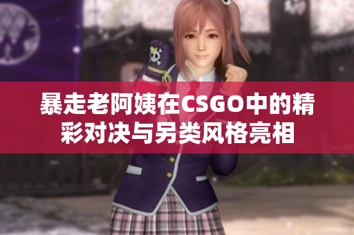 暴走老阿姨在CSGO中的精彩对决与另类风格亮相