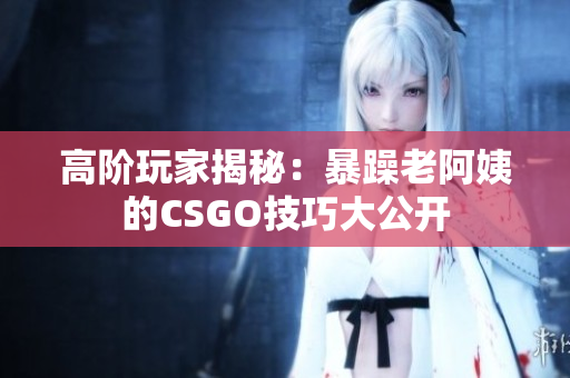 高阶玩家揭秘：暴躁老阿姨的CSGO技巧大公开
