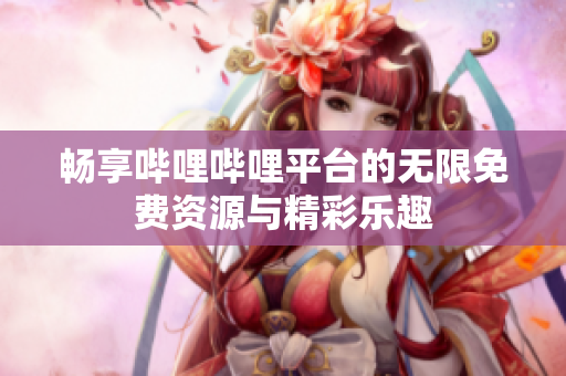 畅享哔哩哔哩平台的无限免费资源与精彩乐趣