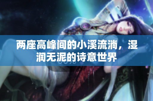两座高峰间的小溪流淌，湿润无泥的诗意世界
