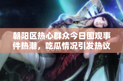 朝阳区热心群众今日围观事件热潮，吃瓜情况引发热议
