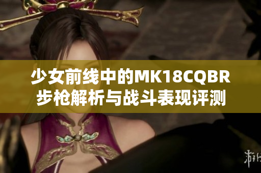 少女前线中的MK18CQBR步枪解析与战斗表现评测