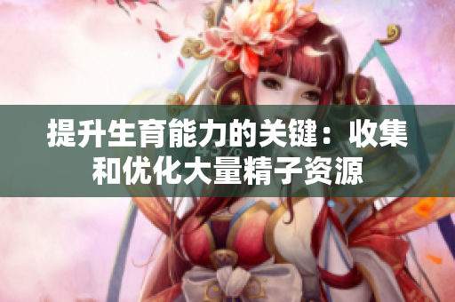 提升生育能力的关键：收集和优化大量精子资源