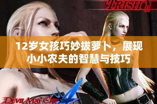 12岁女孩巧妙拔萝卜，展现小小农夫的智慧与技巧