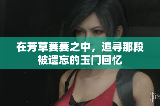 在芳草萋萋之中，追寻那段被遗忘的玉门回忆
