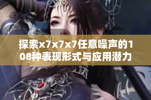 探索x7x7x7任意噪声的108种表现形式与应用潜力
