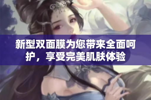 新型双面膜为您带来全面呵护，享受完美肌肤体验