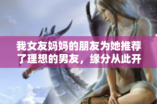 我女友妈妈的朋友为她推荐了理想的男友，缘分从此开启