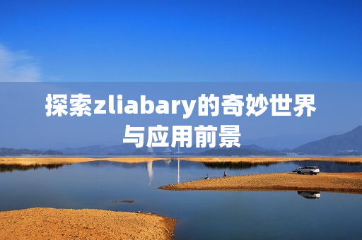 探索zliabary的奇妙世界与应用前景