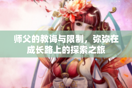 师父的教诲与限制，弥弥在成长路上的探索之旅