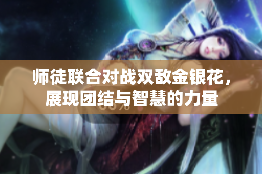 师徒联合对战双敌金银花，展现团结与智慧的力量