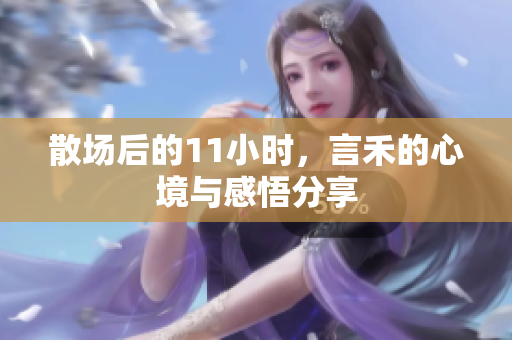 散场后的11小时，言禾的心境与感悟分享