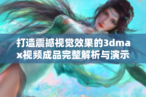 打造震撼视觉效果的3dmax视频成品完整解析与演示