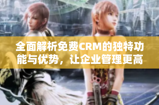 全面解析免费CRM的独特功能与优势，让企业管理更高效