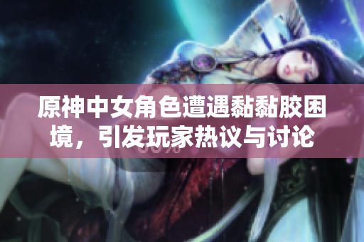 原神中女角色遭遇黏黏胶困境，引发玩家热议与讨论
