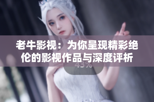 老牛影视：为你呈现精彩绝伦的影视作品与深度评析