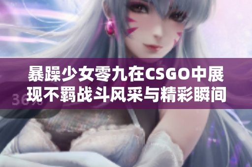 暴躁少女零九在CSGO中展现不羁战斗风采与精彩瞬间