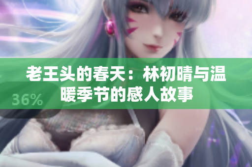 老王头的春天：林初晴与温暖季节的感人故事