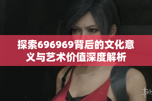 探索696969背后的文化意义与艺术价值深度解析