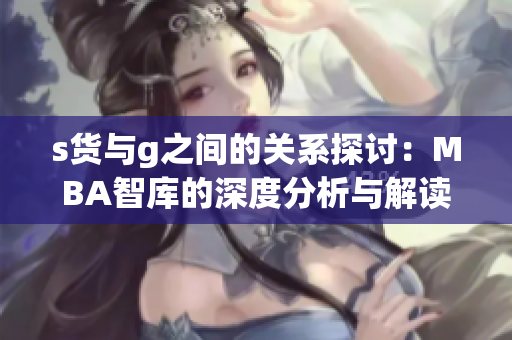 s货与g之间的关系探讨：MBA智库的深度分析与解读