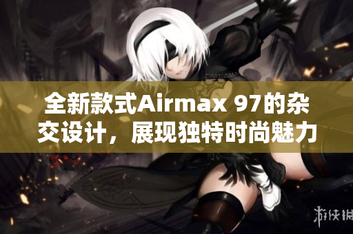 全新款式Airmax 97的杂交设计，展现独特时尚魅力