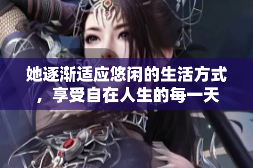 她逐渐适应悠闲的生活方式，享受自在人生的每一天