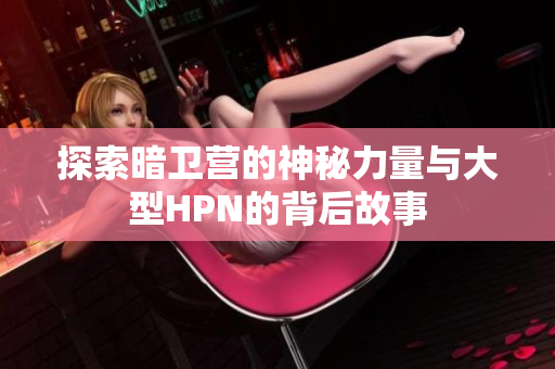 探索暗卫营的神秘力量与大型HPN的背后故事