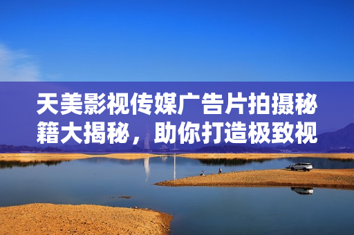 天美影视传媒广告片拍摄秘籍大揭秘，助你打造极致视听体验