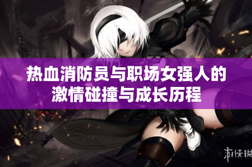 热血消防员与职场女强人的激情碰撞与成长历程