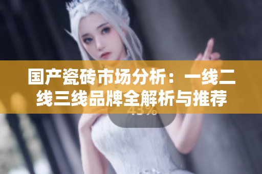 国产瓷砖市场分析：一线二线三线品牌全解析与推荐