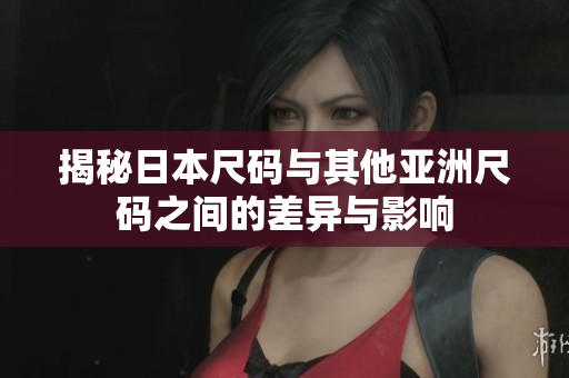 揭秘日本尺码与其他亚洲尺码之间的差异与影响