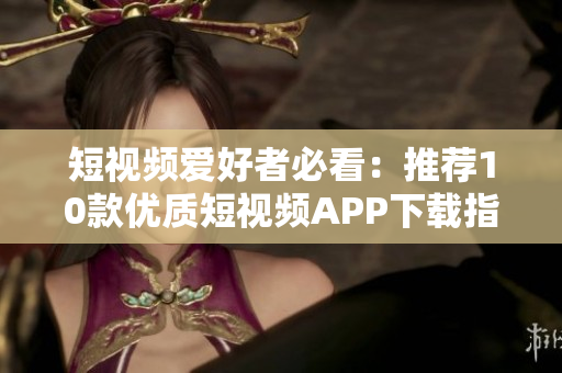 短视频爱好者必看：推荐10款优质短视频APP下载指南