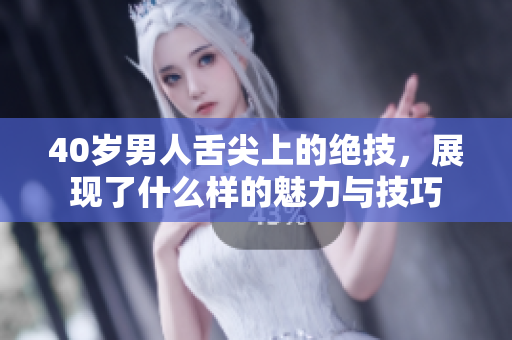 40岁男人舌尖上的绝技，展现了什么样的魅力与技巧