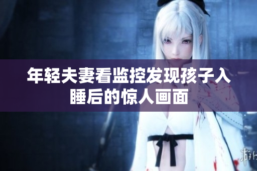 年轻夫妻看监控发现孩子入睡后的惊人画面