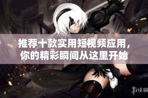 推荐十款实用短视频应用，你的精彩瞬间从这里开始