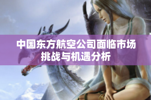 中国东方航空公司面临市场挑战与机遇分析