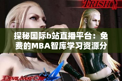 探秘国际b站直播平台：免费的MBA智库学习资源分享