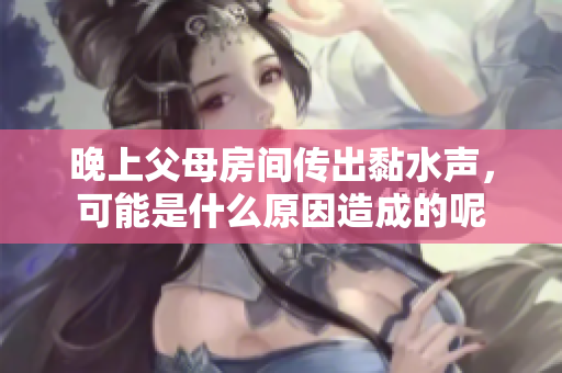 晚上父母房间传出黏水声，可能是什么原因造成的呢