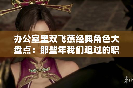 办公室里双飞燕经典角色大盘点：那些年我们追过的职场故事