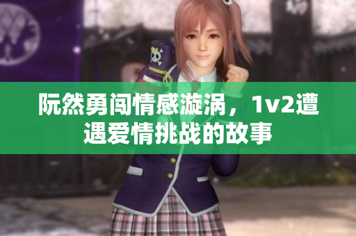 阮然勇闯情感漩涡，1v2遭遇爱情挑战的故事