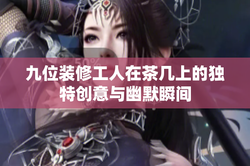 九位装修工人在茶几上的独特创意与幽默瞬间