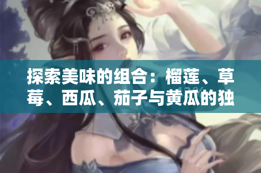 探索美味的组合：榴莲、草莓、西瓜、茄子与黄瓜的独特风味之旅