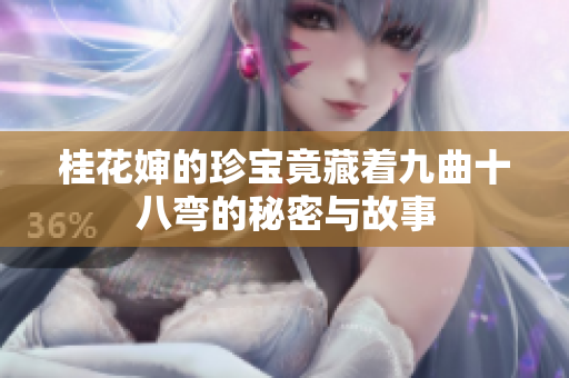 桂花婶的珍宝竟藏着九曲十八弯的秘密与故事