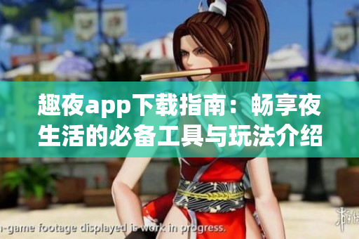 趣夜app下载指南：畅享夜生活的必备工具与玩法介绍