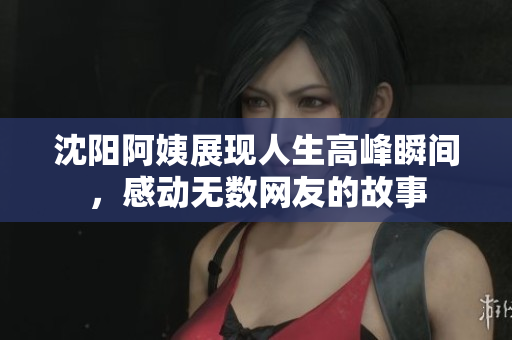 沈阳阿姨展现人生高峰瞬间，感动无数网友的故事