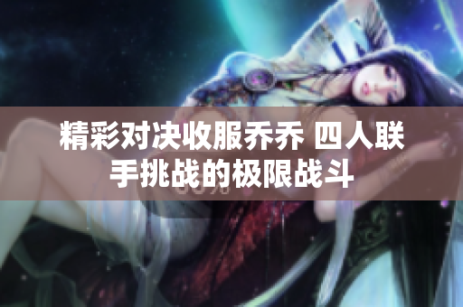 精彩对决收服乔乔 四人联手挑战的极限战斗